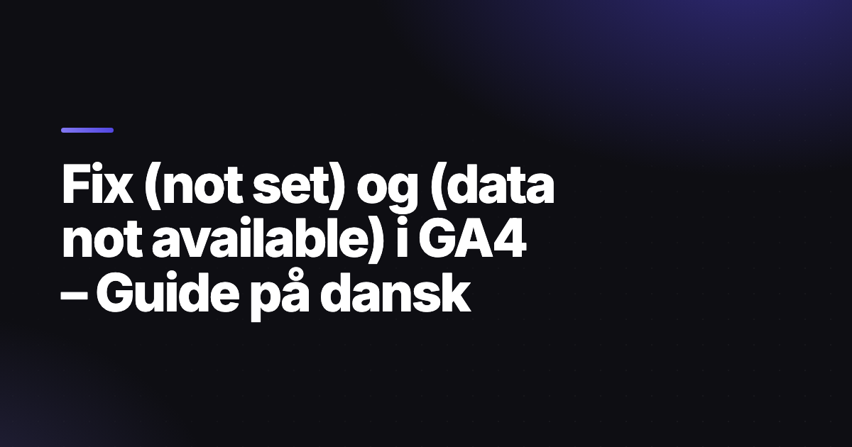 Fix (not set) og (data not available) i GA4 – Guide på dansk